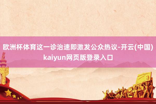 欧洲杯体育这一诊治速即激发公众热议-开云(中国)kaiyun网页版登录入口
