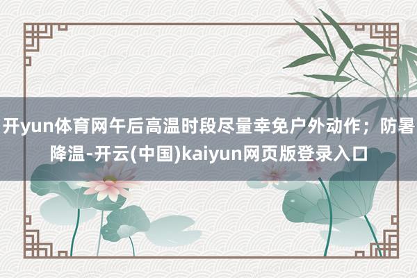 开yun体育网午后高温时段尽量幸免户外动作；防暑降温-开云(中国)kaiyun网页版登录入口
