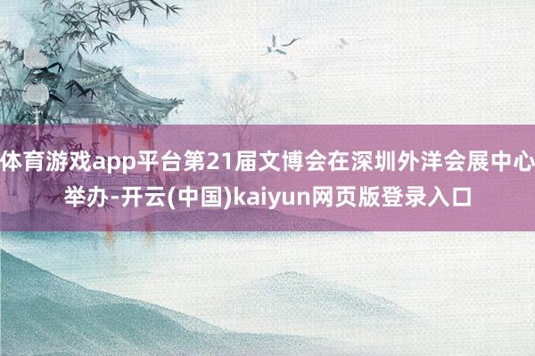 体育游戏app平台第21届文博会在深圳外洋会展中心举办-开云(中国)kaiyun网页版登录入口