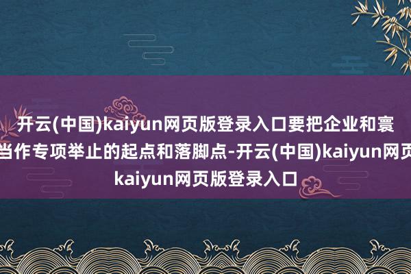 开云(中国)kaiyun网页版登录入口要把企业和寰球的欣然度当作专项举止的起点和落脚点-开云(中国)kaiyun网页版登录入口