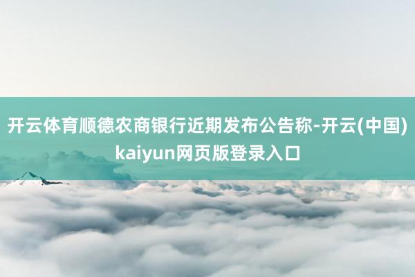 开云体育顺德农商银行近期发布公告称-开云(中国)kaiyun网页版登录入口