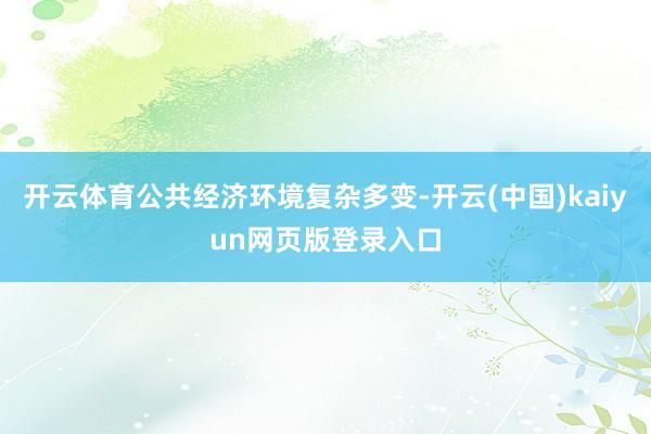 开云体育公共经济环境复杂多变-开云(中国)kaiyun网页版登录入口