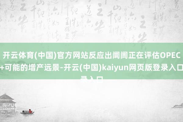 开云体育(中国)官方网站反应出阛阓正在评估OPEC+可能的增产远景-开云(中国)kaiyun网页版登录入口