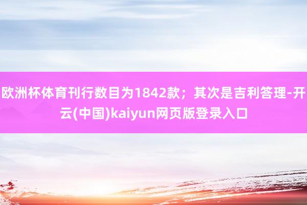 欧洲杯体育刊行数目为1842款；其次是吉利答理-开云(中国)kaiyun网页版登录入口