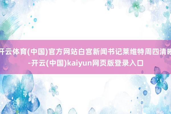 开云体育(中国)官方网站白宫新闻书记莱维特周四清晰-开云(中国)kaiyun网页版登录入口