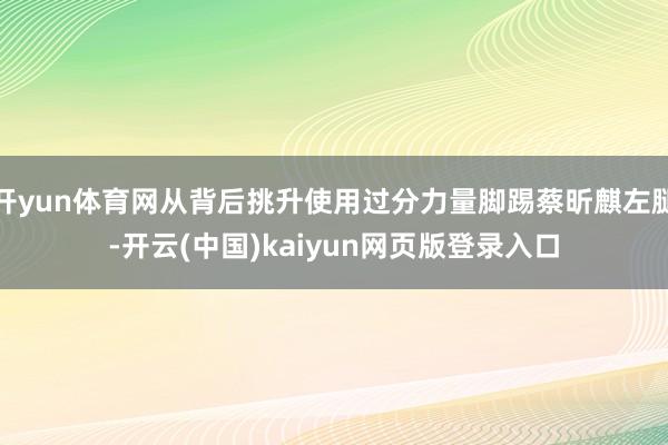 开yun体育网从背后挑升使用过分力量脚踢蔡昕麒左腿-开云(中国)kaiyun网页版登录入口