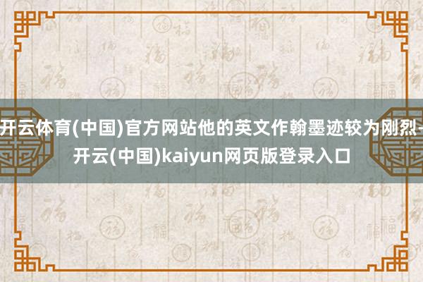 开云体育(中国)官方网站他的英文作翰墨迹较为刚烈-开云(中国)kaiyun网页版登录入口