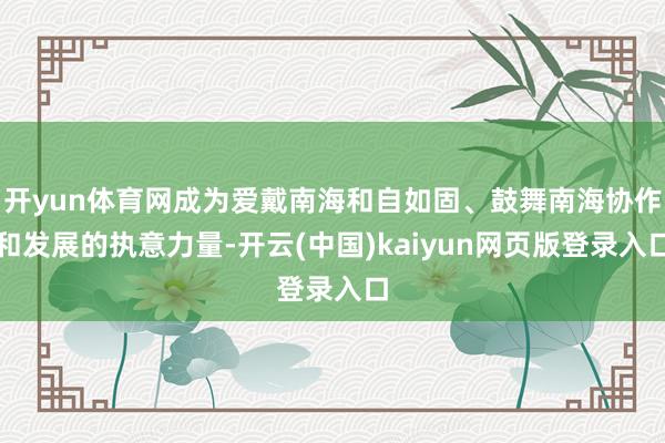 开yun体育网成为爱戴南海和自如固、鼓舞南海协作和发展的执意力量-开云(中国)kaiyun网页版登录入口
