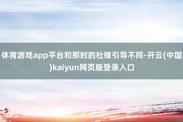 体育游戏app平台和那时的杜锋引导不同-开云(中国)kaiyun网页版登录入口