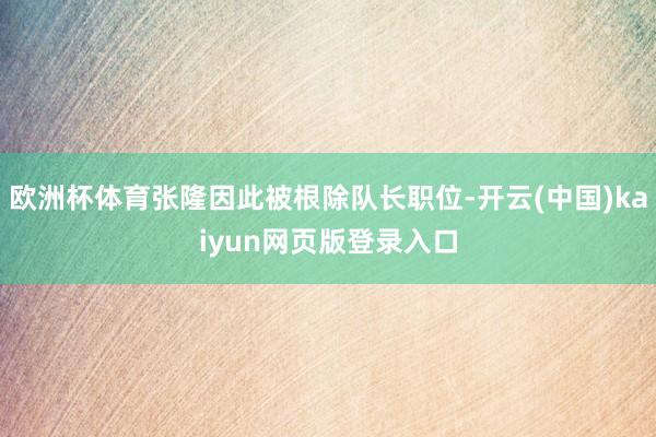 欧洲杯体育张隆因此被根除队长职位-开云(中国)kaiyun网页版登录入口