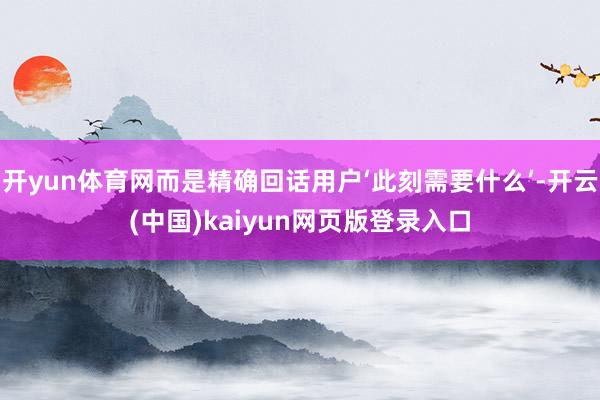开yun体育网而是精确回话用户‘此刻需要什么’-开云(中国)kaiyun网页版登录入口