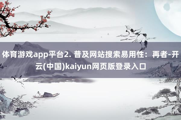 体育游戏app平台2. 普及网站搜索易用性：再者-开云(中国)kaiyun网页版登录入口
