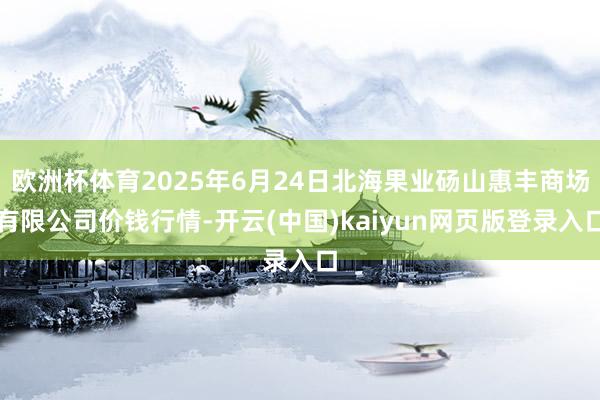 欧洲杯体育2025年6月24日北海果业砀山惠丰商场有限公司价钱行情-开云(中国)kaiyun网页版登录入口