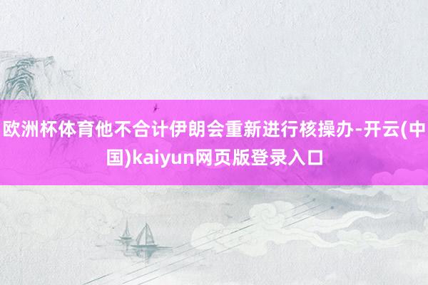 欧洲杯体育他不合计伊朗会重新进行核操办-开云(中国)kaiyun网页版登录入口