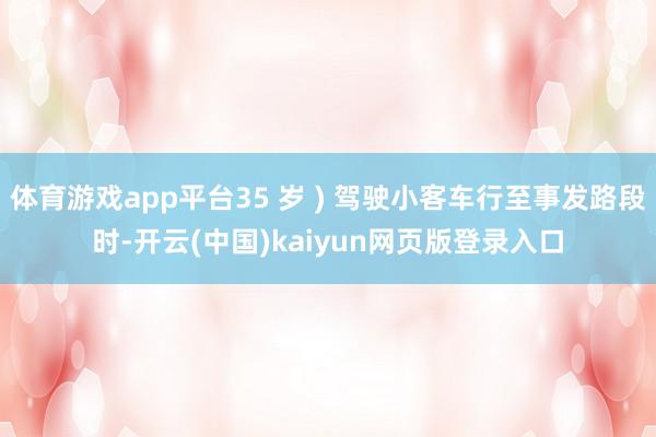 体育游戏app平台35 岁 ) 驾驶小客车行至事发路段时-开云(中国)kaiyun网页版登录入口