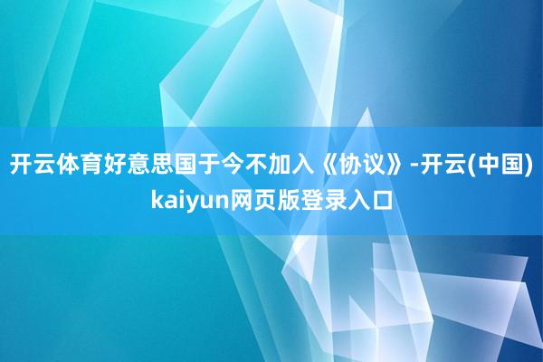 开云体育好意思国于今不加入《协议》-开云(中国)kaiyun网页版登录入口