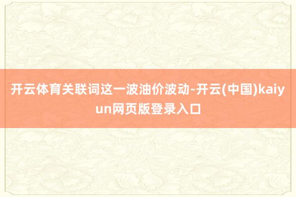 开云体育关联词这一波油价波动-开云(中国)kaiyun网页版登录入口