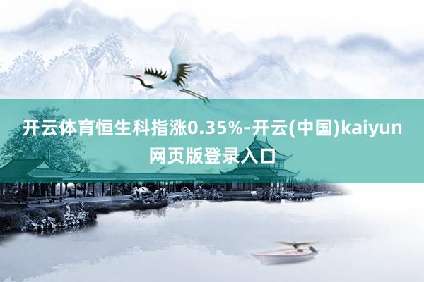 开云体育恒生科指涨0.35%-开云(中国)kaiyun网页版登录入口