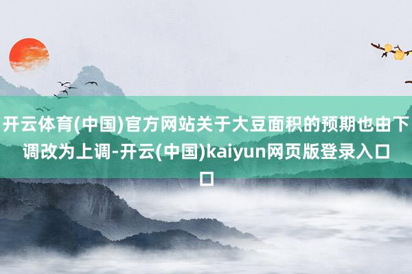 开云体育(中国)官方网站关于大豆面积的预期也由下调改为上调-开云(中国)kaiyun网页版登录入口