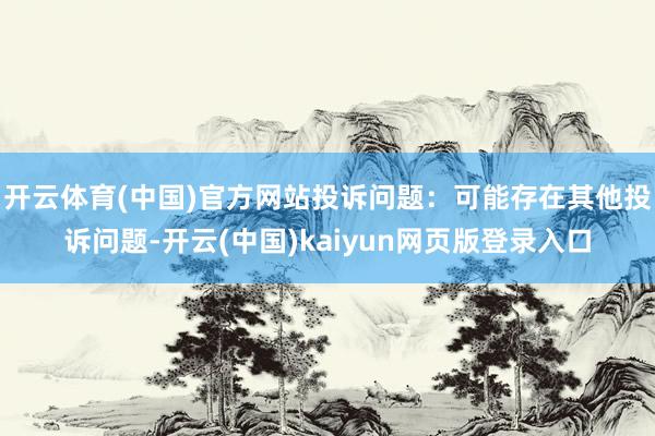 开云体育(中国)官方网站投诉问题：可能存在其他投诉问题-开云(中国)kaiyun网页版登录入口