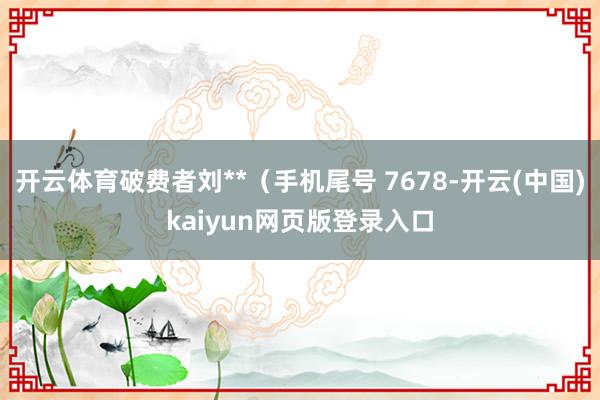 开云体育破费者刘**（手机尾号 7678-开云(中国)kaiyun网页版登录入口