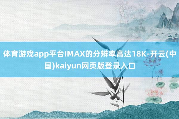 体育游戏app平台IMAX的分辨率高达18K-开云(中国)kaiyun网页版登录入口