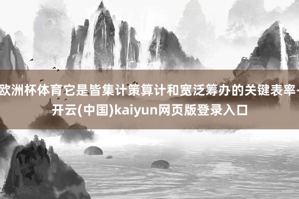 欧洲杯体育它是皆集计策算计和宽泛筹办的关键表率-开云(中国)kaiyun网页版登录入口