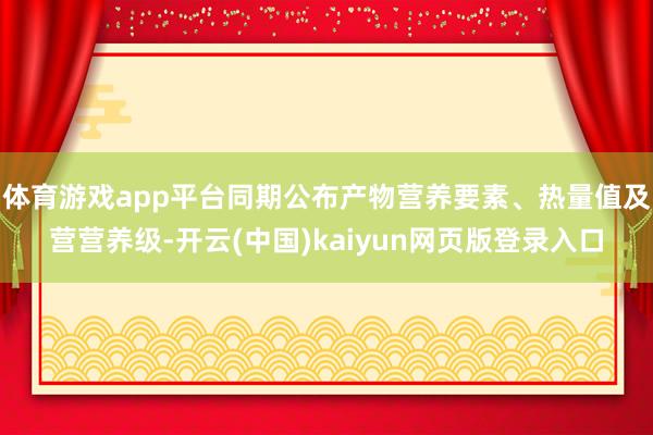 体育游戏app平台同期公布产物营养要素、热量值及营营养级-开云(中国)kaiyun网页版登录入口
