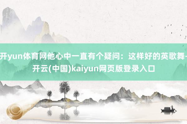 开yun体育网他心中一直有个疑问：这样好的英歌舞-开云(中国)kaiyun网页版登录入口