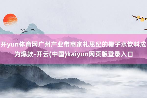 开yun体育网广州产业带商家礼思纪的椰子水饮料成为爆款-开云(中国)kaiyun网页版登录入口