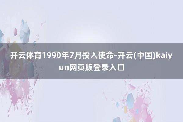 开云体育1990年7月投入使命-开云(中国)kaiyun网页版登录入口