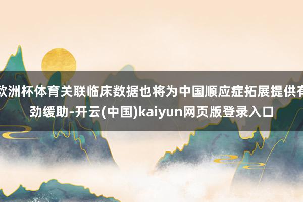 欧洲杯体育关联临床数据也将为中国顺应症拓展提供有劲缓助-开云(中国)kaiyun网页版登录入口