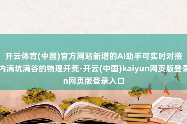 开云体育(中国)官方网站新增的AI助手可实时对接园区内满坑满谷的物理开荒-开云(中国)kaiyun网页版登录入口