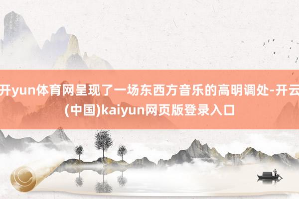 开yun体育网呈现了一场东西方音乐的高明调处-开云(中国)kaiyun网页版登录入口