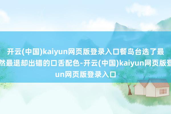 开云(中国)kaiyun网页版登录入口餐岛台选了最基础亦然最退却出错的口舌配色-开云(中国)kaiyun网页版登录入口