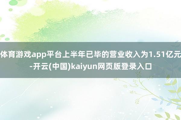 体育游戏app平台上半年已毕的营业收入为1.51亿元-开云(中国)kaiyun网页版登录入口