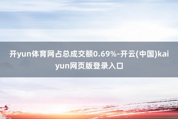 开yun体育网占总成交额0.69%-开云(中国)kaiyun网页版登录入口