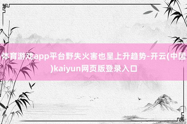 体育游戏app平台野失火害也呈上升趋势-开云(中国)kaiyun网页版登录入口