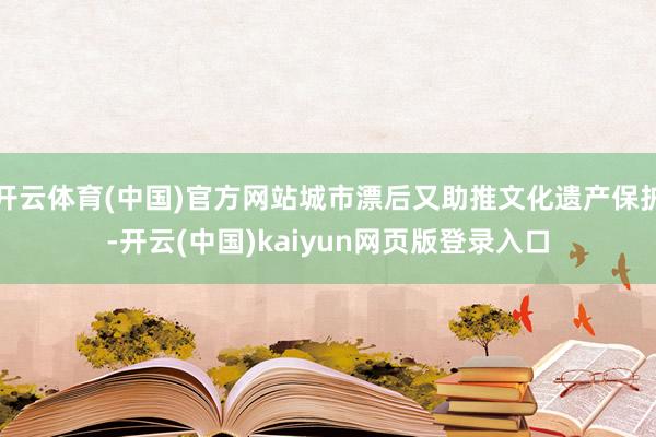 开云体育(中国)官方网站城市漂后又助推文化遗产保护-开云(中国)kaiyun网页版登录入口