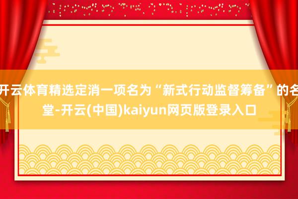 开云体育精选定消一项名为“新式行动监督筹备”的名堂-开云(中国)kaiyun网页版登录入口