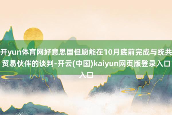 开yun体育网好意思国但愿能在10月底前完成与统共贸易伙伴的谈判-开云(中国)kaiyun网页版登录入口