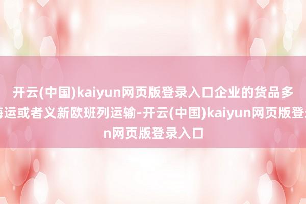开云(中国)kaiyun网页版登录入口企业的货品多通过海运或者义新欧班列运输-开云(中国)kaiyun网页版登录入口