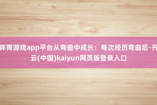 体育游戏app平台从弯曲中成长：每次经历弯曲后-开云(中国)kaiyun网页版登录入口