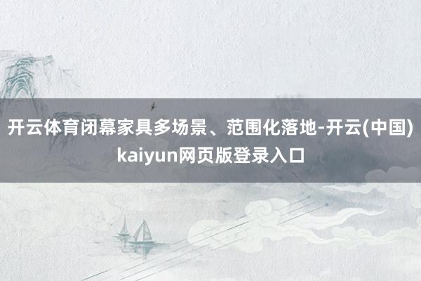 开云体育闭幕家具多场景、范围化落地-开云(中国)kaiyun网页版登录入口