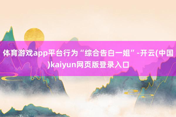体育游戏app平台行为“综合告白一姐”-开云(中国)kaiyun网页版登录入口