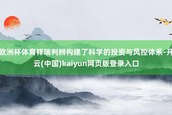 欧洲杯体育祥瑞判辨构建了科学的投资与风控体系-开云(中国)kaiyun网页版登录入口