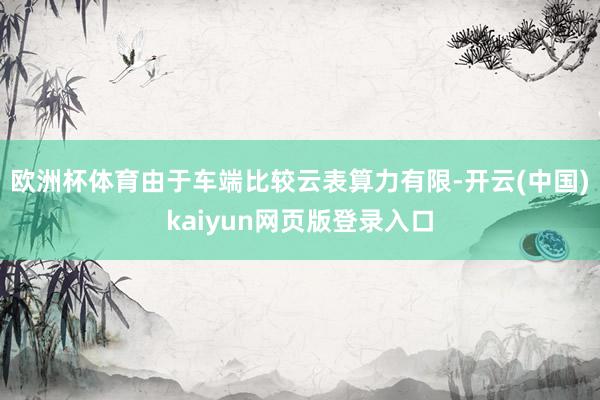欧洲杯体育　　由于车端比较云表算力有限-开云(中国)kaiyun网页版登录入口
