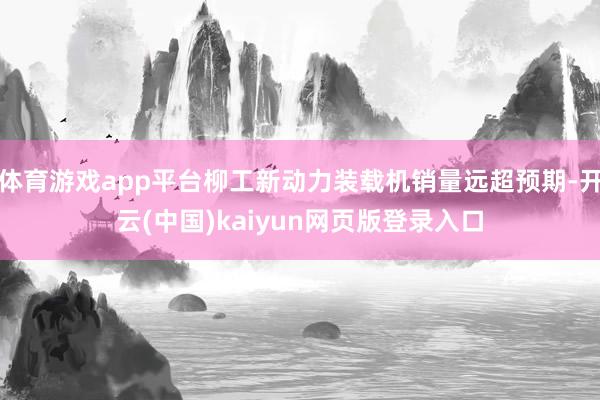 体育游戏app平台柳工新动力装载机销量远超预期-开云(中国)kaiyun网页版登录入口