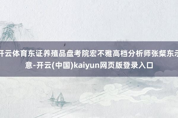 开云体育东证养殖品盘考院宏不雅高档分析师张粲东示意-开云(中国)kaiyun网页版登录入口