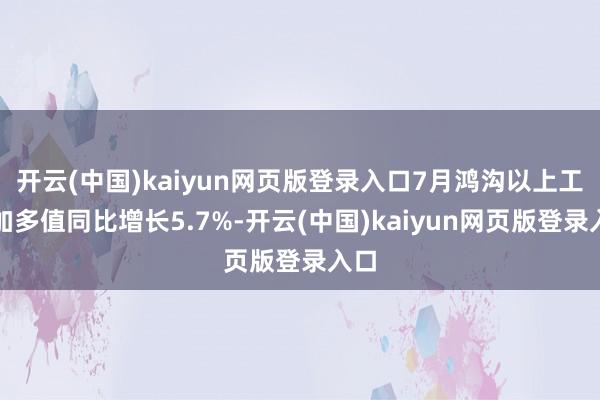 开云(中国)kaiyun网页版登录入口7月鸿沟以上工业加多值同比增长5.7%-开云(中国)kaiyun网页版登录入口